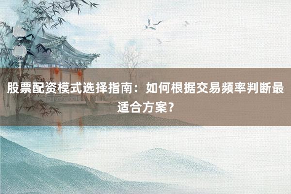 股票配资模式选择指南：如何根据交易频率判断最适合方案？