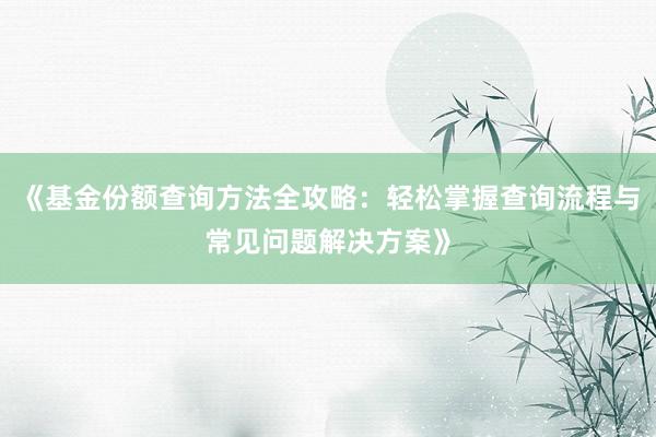 《基金份额查询方法全攻略：轻松掌握查询流程与常见问题解决方案》