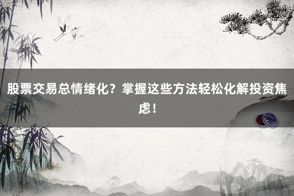 股票交易总情绪化？掌握这些方法轻松化解投资焦虑！