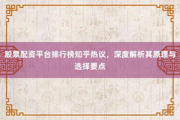 股票配资平台排行榜知乎热议，深度解析其原理与选择要点