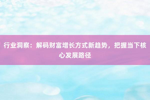 行业洞察：解码财富增长方式新趋势，把握当下核心发展路径