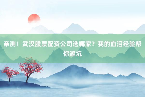 亲测！武汉股票配资公司选哪家？我的血泪经验帮你避坑