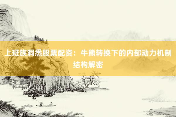 上班族洞悉股票配资：牛熊转换下的内部动力机制结构解密