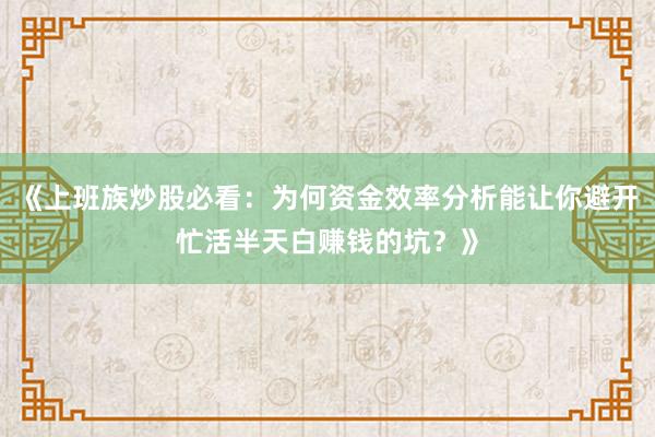 《上班族炒股必看：为何资金效率分析能让你避开忙活半天白赚钱的坑？》