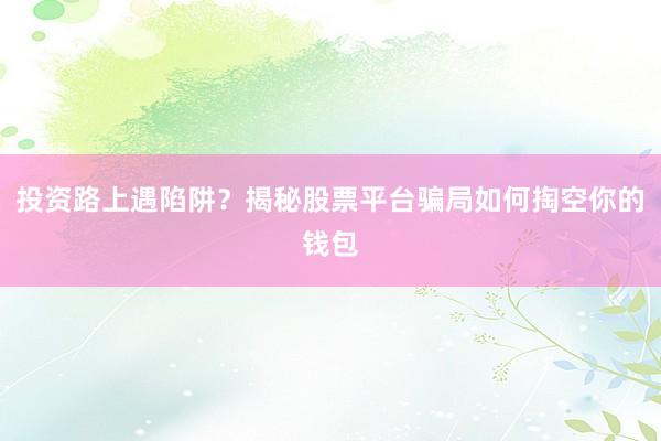 投资路上遇陷阱？揭秘股票平台骗局如何掏空你的钱包