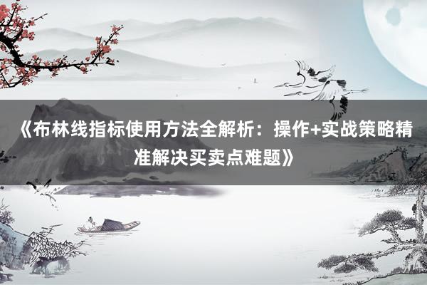 《布林线指标使用方法全解析：操作+实战策略精准解决买卖点难题》