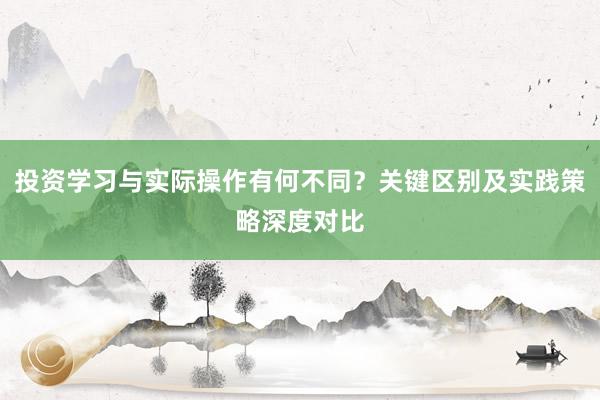 投资学习与实际操作有何不同？关键区别及实践策略深度对比