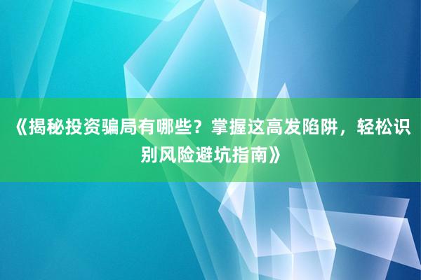 《揭秘投资骗局有哪些？掌握这高发陷阱，轻松识别风险避坑指南》