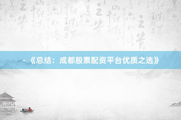 - 《总结：成都股票配资平台优质之选》