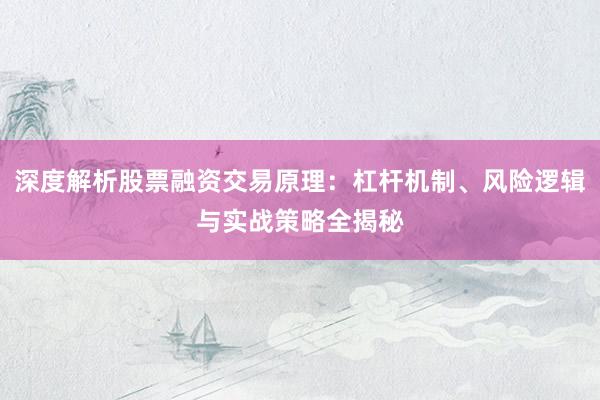 深度解析股票融资交易原理：杠杆机制、风险逻辑与实战策略全揭秘