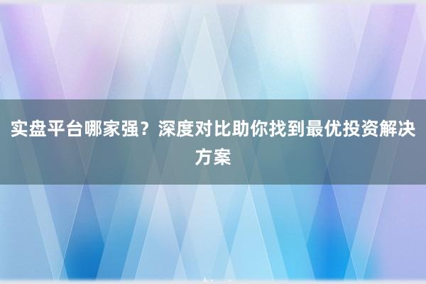 实盘平台哪家强？深度对比助你找到最优投资解决方案
