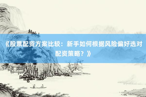 《股票配资方案比较：新手如何根据风险偏好选对配资策略？》