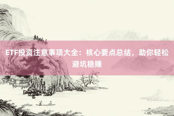 ETF投资注意事项大全：核心要点总结，助你轻松避坑稳赚