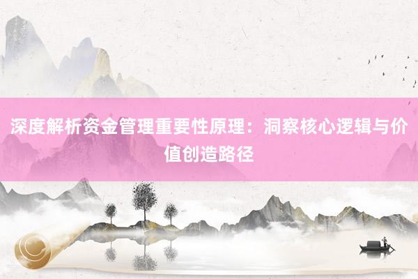 深度解析资金管理重要性原理：洞察核心逻辑与价值创造路径