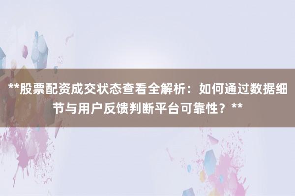 **股票配资成交状态查看全解析：如何通过数据细节与用户反馈判断平台可靠性？**