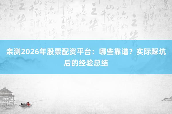 亲测2026年股票配资平台：哪些靠谱？实际踩坑后的经验总结