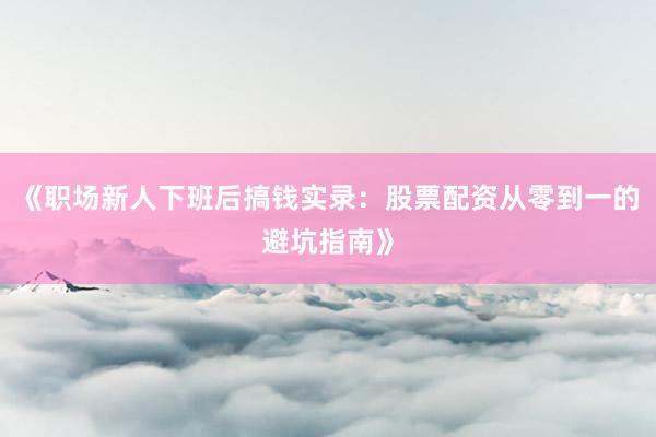 《职场新人下班后搞钱实录：股票配资从零到一的避坑指南》