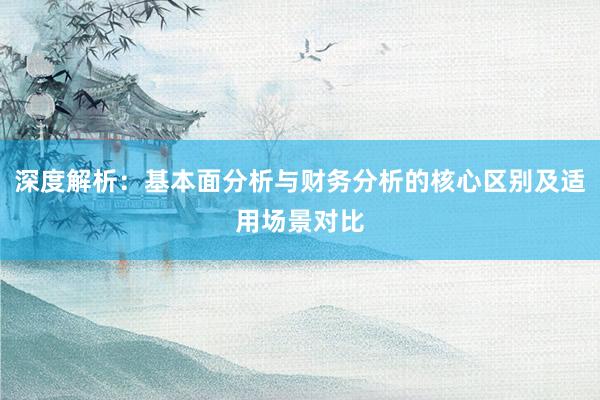 深度解析：基本面分析与财务分析的核心区别及适用场景对比