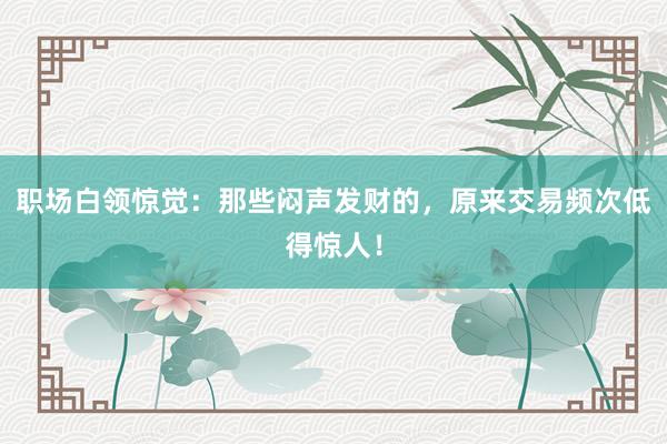 职场白领惊觉：那些闷声发财的，原来交易频次低得惊人！