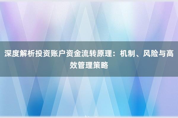 深度解析投资账户资金流转原理：机制、风险与高效管理策略