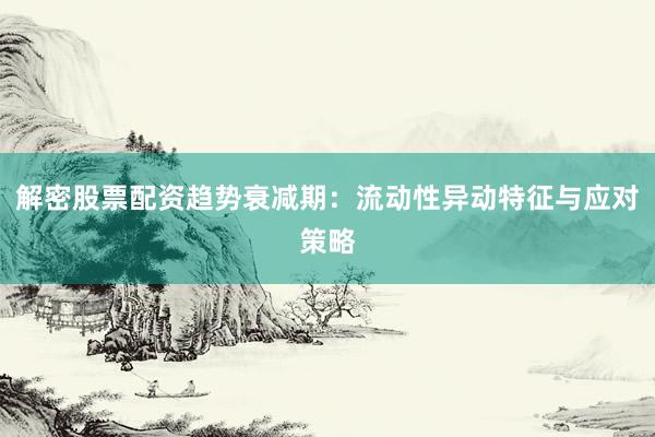解密股票配资趋势衰减期：流动性异动特征与应对策略