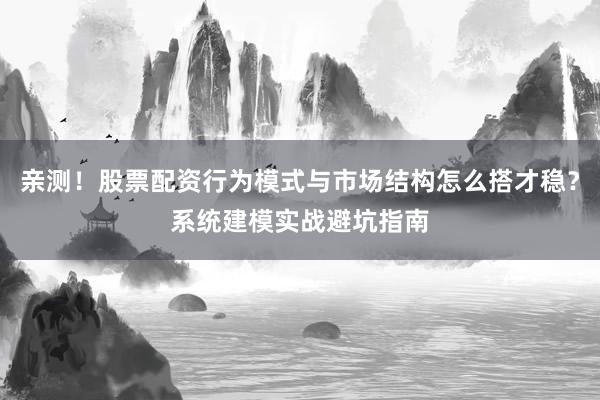 亲测！股票配资行为模式与市场结构怎么搭才稳？系统建模实战避坑指南