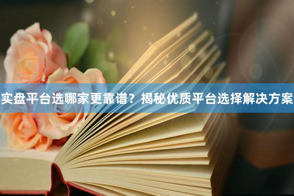 实盘平台选哪家更靠谱？揭秘优质平台选择解决方案