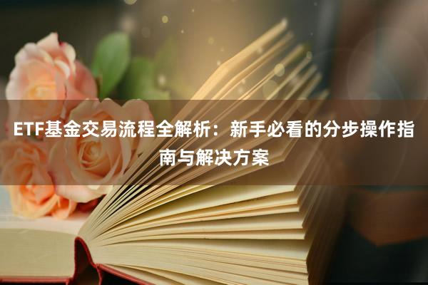 ETF基金交易流程全解析：新手必看的分步操作指南与解决方案
