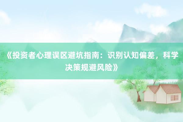 《投资者心理误区避坑指南：识别认知偏差，科学决策规避风险》