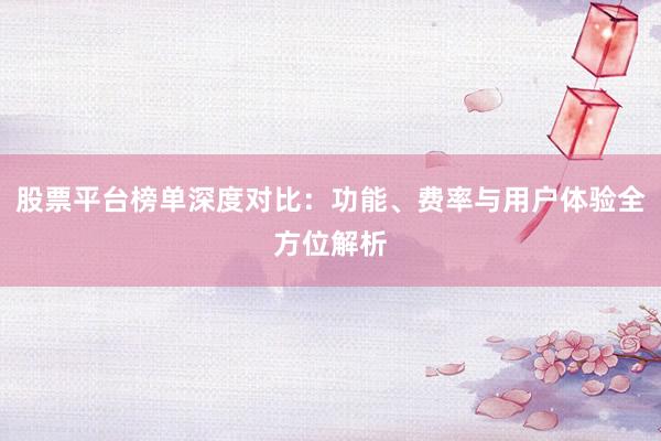 股票平台榜单深度对比：功能、费率与用户体验全方位解析