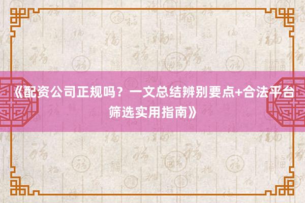 《配资公司正规吗？一文总结辨别要点+合法平台筛选实用指南》