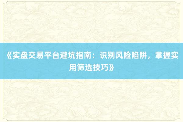 《实盘交易平台避坑指南：识别风险陷阱，掌握实用筛选技巧》