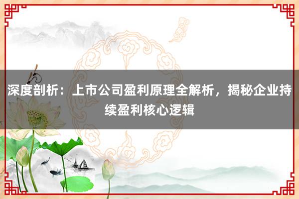 深度剖析：上市公司盈利原理全解析，揭秘企业持续盈利核心逻辑