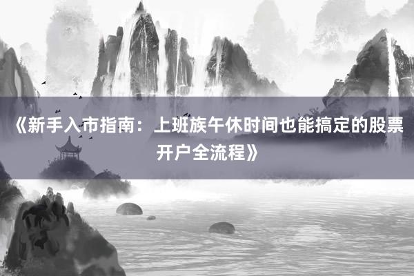 《新手入市指南：上班族午休时间也能搞定的股票开户全流程》