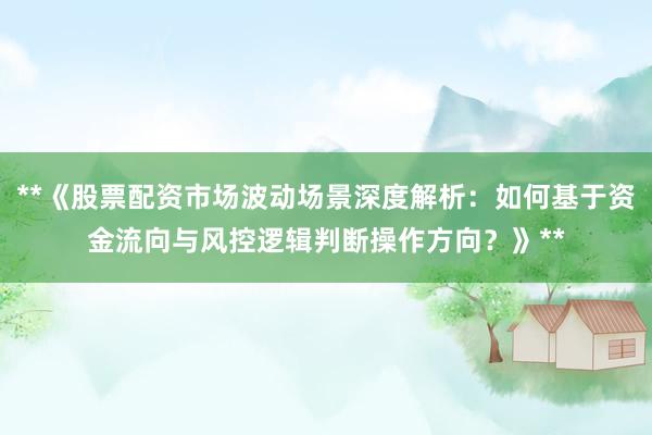 **《股票配资市场波动场景深度解析：如何基于资金流向与风控逻辑判断操作方向？》**