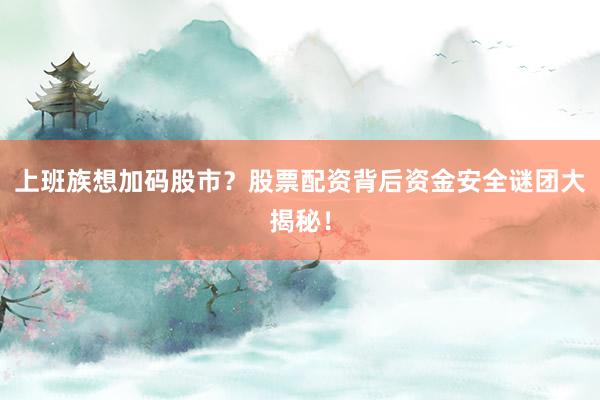上班族想加码股市？股票配资背后资金安全谜团大揭秘！
