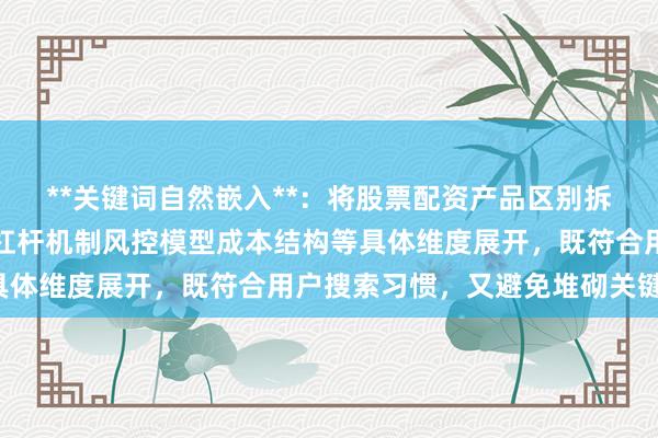 **关键词自然嵌入**：将股票配资产品区别拆解为核心差异，并通过杠杆机制风控模型成本结构等具体维度展开，既符合用户搜索习惯，又避免堆砌关键词。