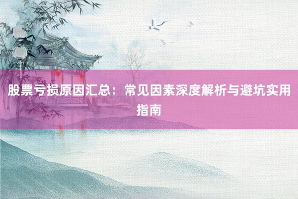 股票亏损原因汇总：常见因素深度解析与避坑实用指南
