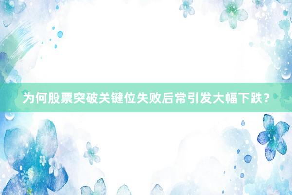 为何股票突破关键位失败后常引发大幅下跌？