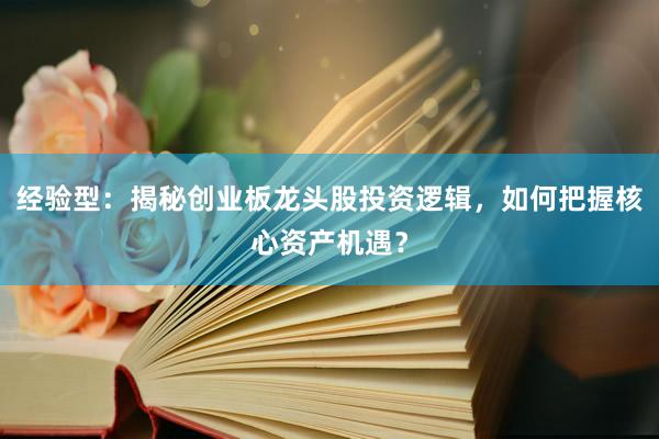 经验型：揭秘创业板龙头股投资逻辑，如何把握核心资产机遇？