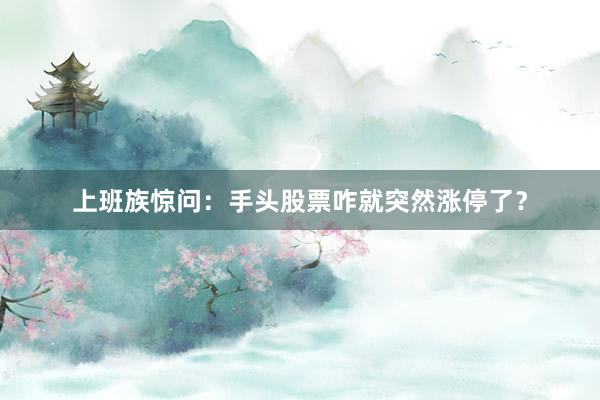 上班族惊问：手头股票咋就突然涨停了？