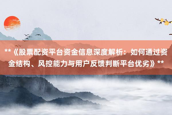 **《股票配资平台资金信息深度解析：如何通过资金结构、风控能力与用户反馈判断平台优劣》**