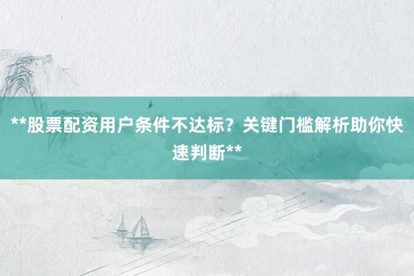**股票配资用户条件不达标？关键门槛解析助你快速判断**