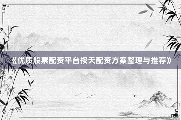 《优质股票配资平台按天配资方案整理与推荐》