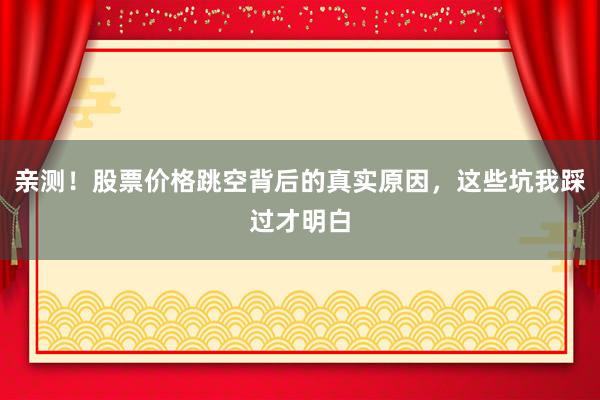 亲测！股票价格跳空背后的真实原因，这些坑我踩过才明白