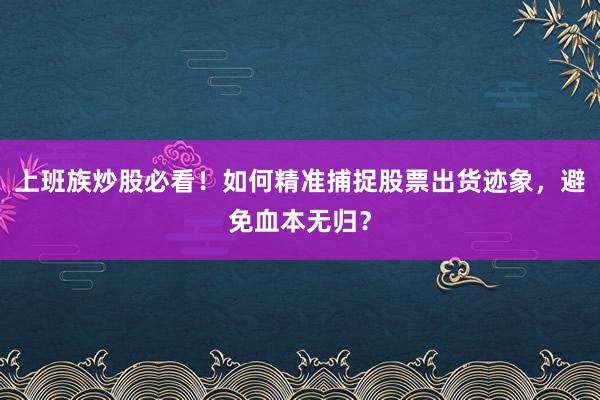 上班族炒股必看！如何精准捕捉股票出货迹象，避免血本无归？