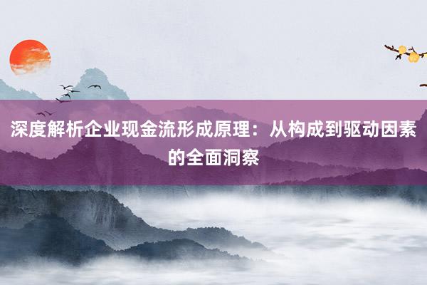 深度解析企业现金流形成原理：从构成到驱动因素的全面洞察