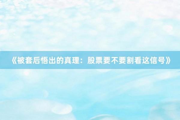 《被套后悟出的真理：股票要不要割看这信号》