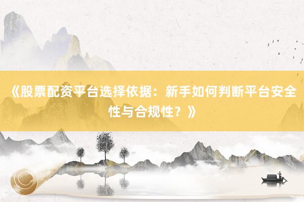 《股票配资平台选择依据：新手如何判断平台安全性与合规性？》