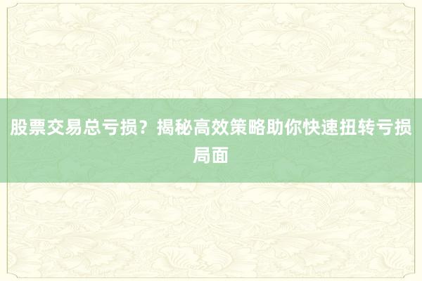股票交易总亏损？揭秘高效策略助你快速扭转亏损局面